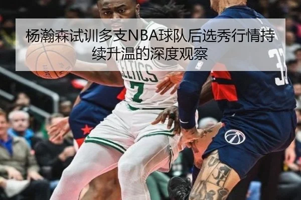 杨瀚森试训多支NBA球队后选秀行情持续升温的深度观察 | MKSPORTS
