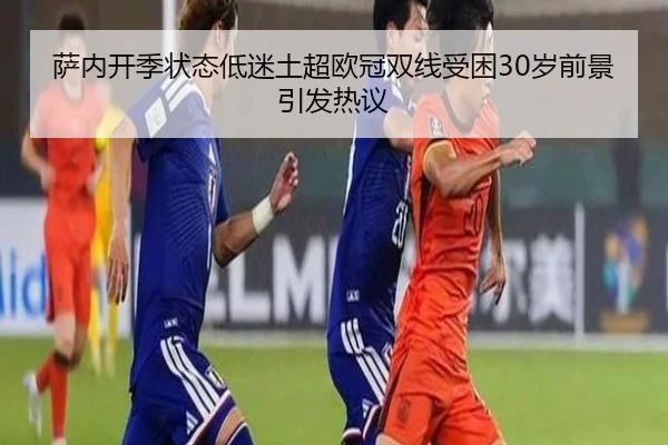 萨内开季状态低迷土超欧冠双线受困30岁前景引发热议 - MKSPORTS